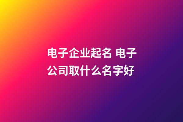 电子企业起名 电子公司取什么名字好-第1张-公司起名-玄机派